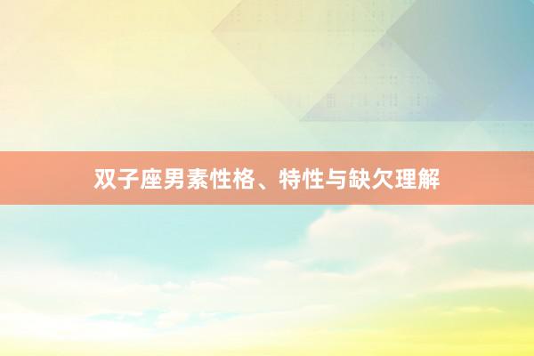 双子座男素性格、特性与缺欠理解