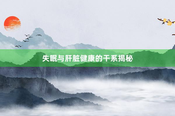 失眠与肝脏健康的干系揭秘