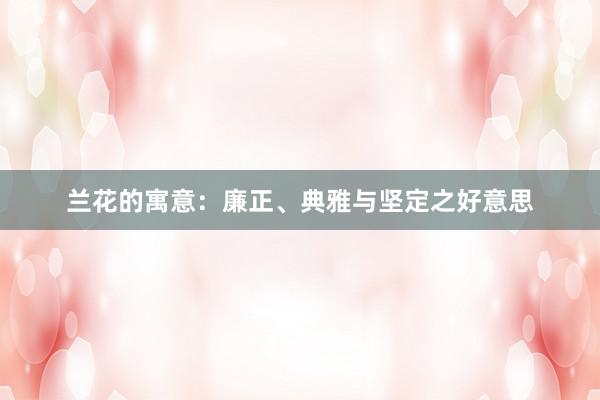 兰花的寓意：廉正、典雅与坚定之好意思