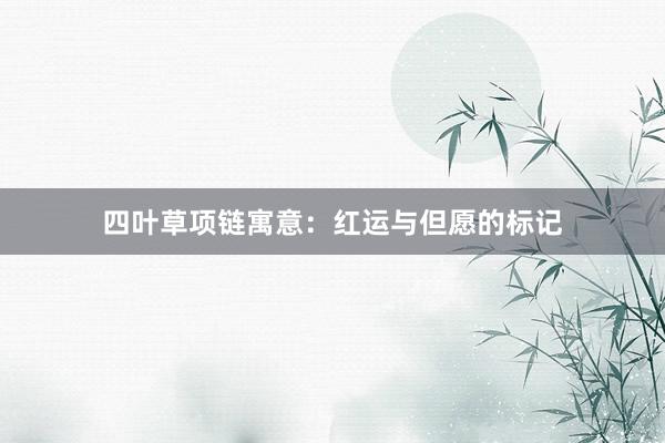 四叶草项链寓意：红运与但愿的标记