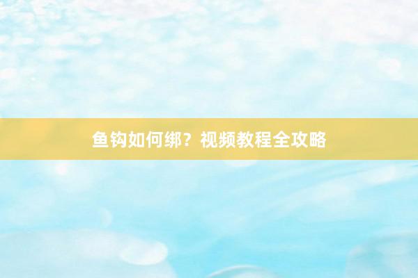 鱼钩如何绑？视频教程全攻略
