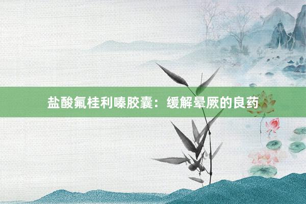 盐酸氟桂利嗪胶囊：缓解晕厥的良药