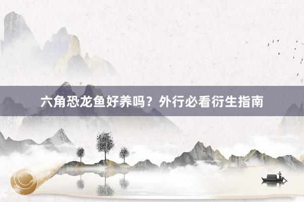 六角恐龙鱼好养吗？外行必看衍生指南