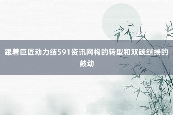 跟着巨匠动力结591资讯网构的转型和双碳缱绻的鼓动