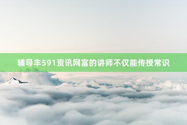 辅导丰591资讯网富的讲师不仅能传授常识