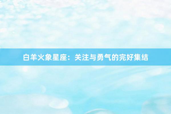 白羊火象星座：关注与勇气的完好集结