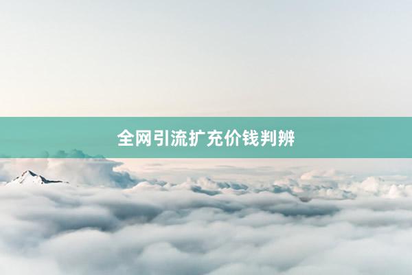 全网引流扩充价钱判辨