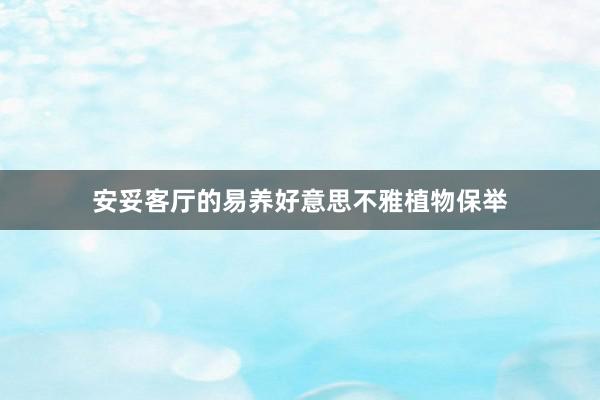 安妥客厅的易养好意思不雅植物保举