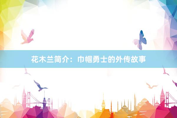花木兰简介:巾帼勇士的外传故事