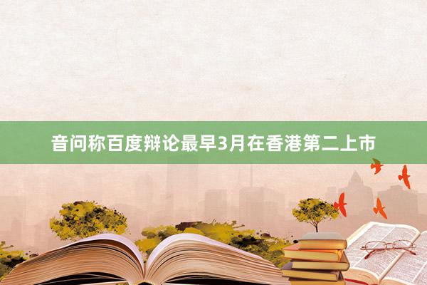 音问称百度辩论最早3月在香港第二上市