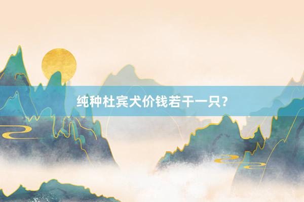 纯种杜宾犬价钱若干一只?