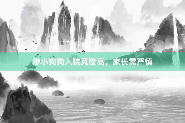 渺小狗狗入院风险高，家长需严慎